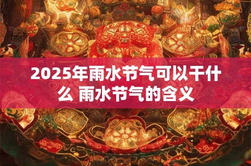 2025年雨水节气可以干什么 雨水节气的含义