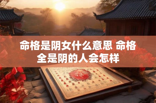 命格是阴女什么意思 命格全是阴的人会怎样 命格是阴女什么意思 命格全是阴的人会怎样