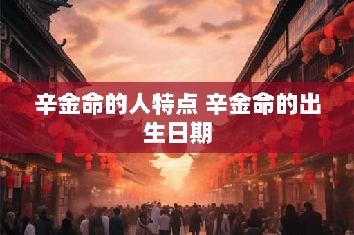 辛金命的人特点 辛金命的出生日期