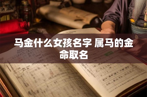 马金什么女孩名字 属马的金命取名