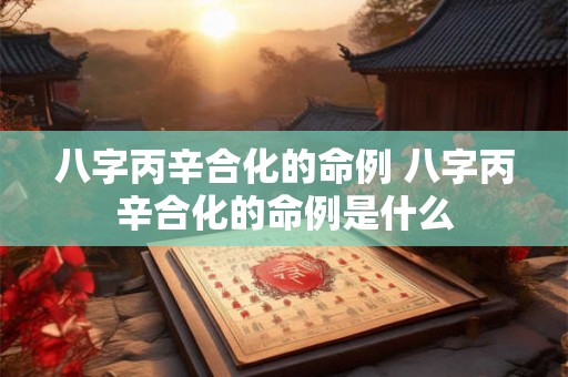 八字丙辛合化的命例 八字丙辛合化的命例是什么 八字丙辛合化的命例 八字丙辛合化的命例是什么