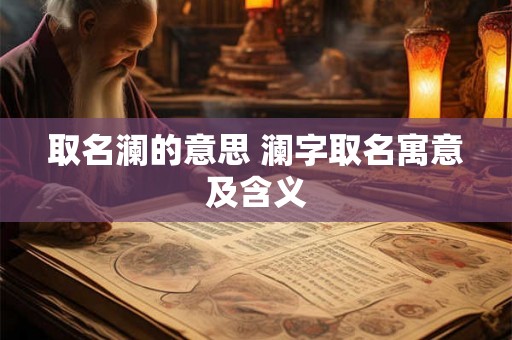 取名澜的意思 澜字取名寓意及含义 取名澜的意思 澜字取名寓意及含义