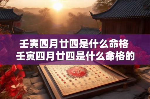 壬寅四月廿四是什么命格 壬寅四月廿四是什么命格的人 壬寅四月廿四是什么命格 壬寅四月廿四是什么命格的人