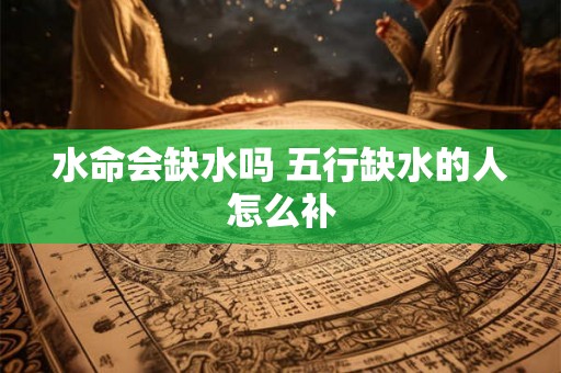 水命会缺水吗 五行缺水的人怎么补 水命会缺水吗 五行缺水的人怎么补