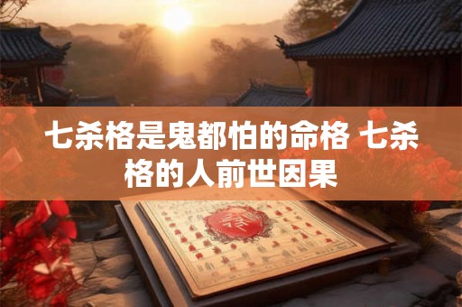 七杀格是鬼都怕的命格 七杀格的人前世因果 七杀格是鬼都怕的命格 七杀格的人前世因果