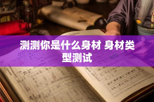 测测你是什么身材 身材类型测试 测测你是什么身材 身材类型测试