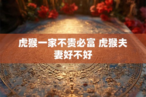 虎猴一家不贵必富 虎猴夫妻好不好 虎猴一家不贵必富 虎猴夫妻好不好