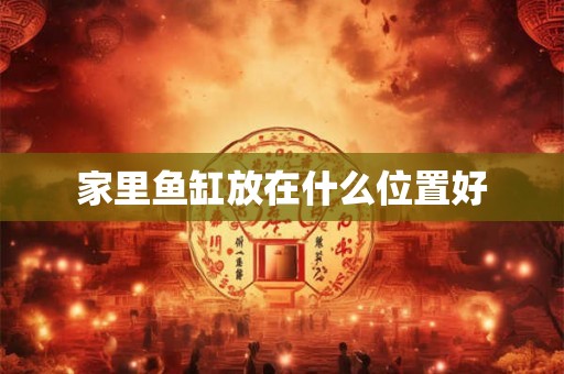家里鱼缸放在什么位置好 家里鱼缸放在什么位置好