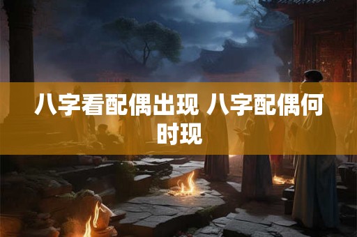八字看配偶出现 八字配偶何时现 八字看配偶出现 八字配偶何时现