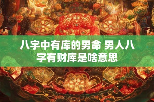 八字中有库的男命 男人八字有财库是啥意思 八字中有库的男命 男人八字有财库是啥意思