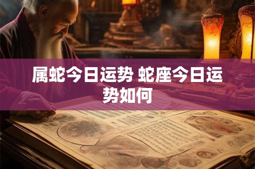 属蛇今日运势 蛇座今日运势如何