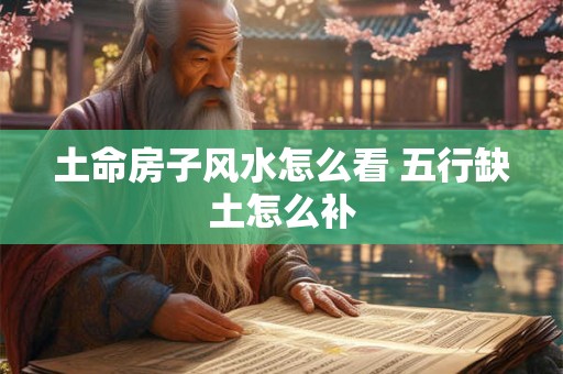 土命房子风水怎么看 五行缺土怎么补
