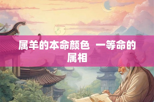 属羊的本命颜色 一等命的属相 属羊的本命颜色 一等命的属相