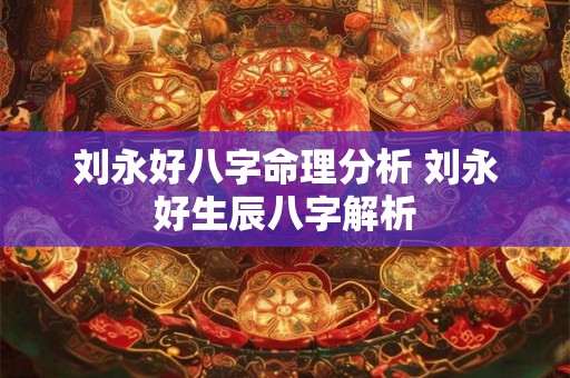 刘永好八字命理分析 刘永好生辰八字解析