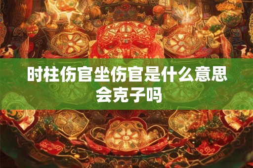 时柱伤官坐伤官是什么意思 会克子吗 时柱伤官坐伤官是什么意思 会克子吗