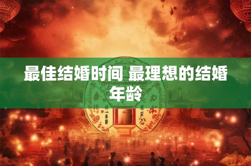 最佳结婚时间 最理想的结婚年龄 最佳结婚时间 最理想的结婚年龄