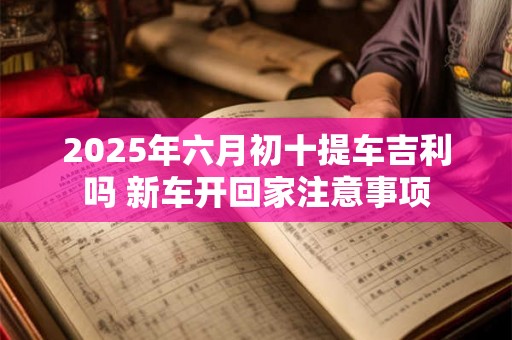 2025年六月初十提车吉利吗 新车开回家注意事项