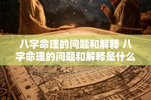 八字命理的问题和解释 八字命理的问题和解释是什么