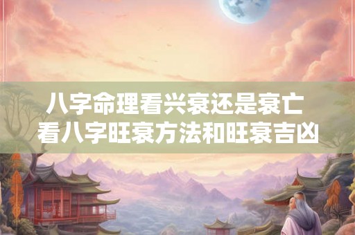八字命理看兴衰还是衰亡 看八字旺衰方法和旺衰吉凶 八字命理看兴衰还是衰亡 看八字旺衰方法和旺衰吉凶
