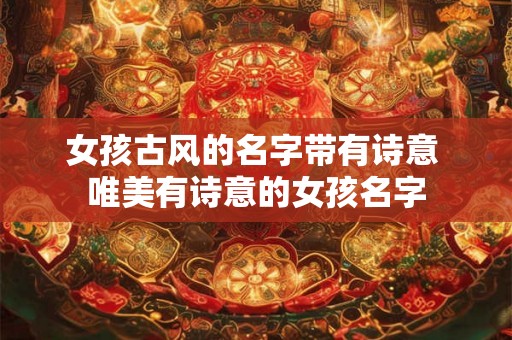 女孩古风的名字带有诗意 唯美有诗意的女孩名字 女孩古风的名字带有诗意 唯美有诗意的女孩名字