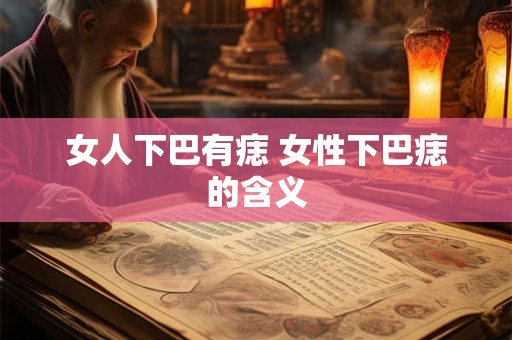 女人下巴有痣 女性下巴痣的含义 女人下巴有痣 女性下巴痣的含义