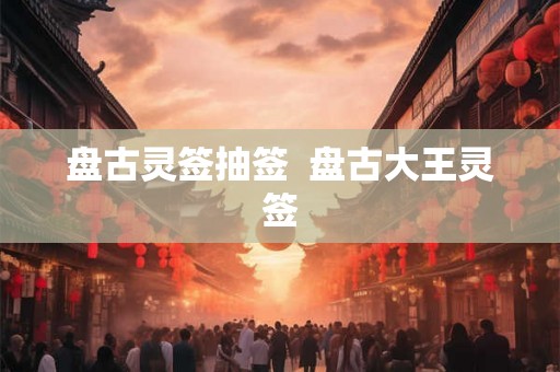 盘古灵签抽签 盘古大王灵签 盘古灵签抽签 盘古大王灵签