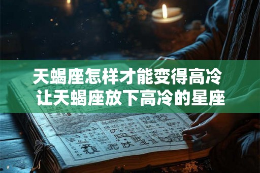 天蝎座怎样才能变得高冷 让天蝎座放下高冷的星座 天蝎座怎样才能变得高冷 让天蝎座放下高冷的星座