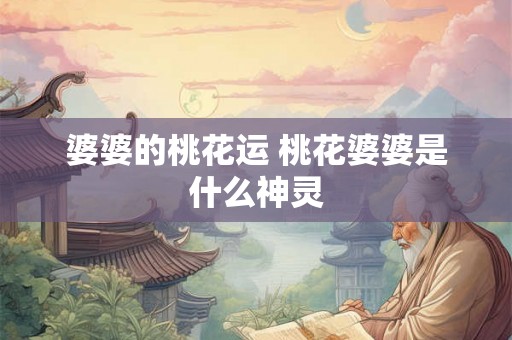 婆婆的桃花运 桃花婆婆是什么神灵 婆婆的桃花运 桃花婆婆是什么神灵