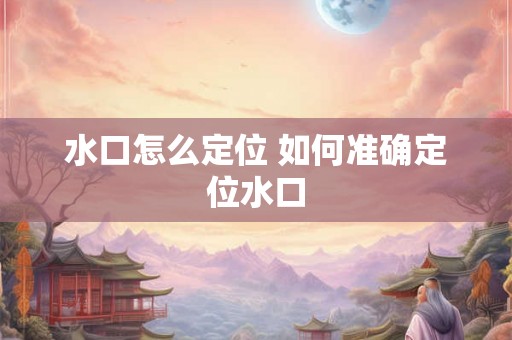 水口怎么定位 如何准确定位水口 水口怎么定位 如何准确定位水口