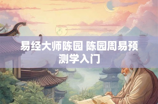 易经大师陈园 陈园周易预测学入门 易经大师陈园 陈园周易预测学入门