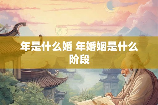 年是什么婚 年婚姻是什么阶段 年是什么婚 年婚姻是什么阶段
