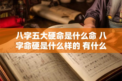 八字五大硬命是什么命 八字命硬是什么样的 有什么讲究 八字五大硬命是什么命 八字命硬是什么样的 有什么讲究
