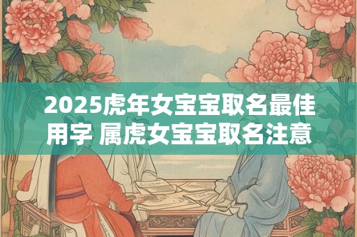 2025虎年女宝宝取名最佳用字 属虎女宝宝取名注意事项