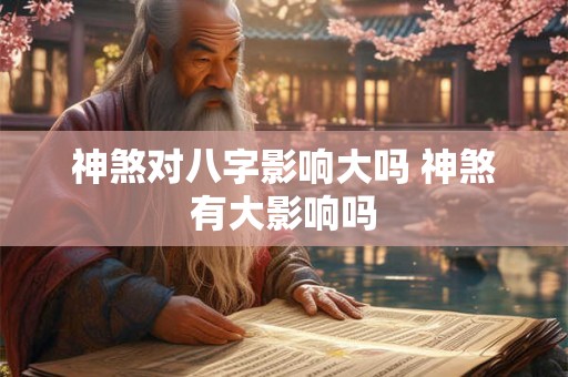 神煞对八字影响大吗 神煞有大影响吗 神煞对八字影响大吗 神煞有大影响吗
