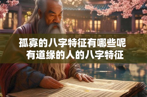 孤寡的八字特征有哪些呢 有道缘的人的八字特征 孤寡的八字特征有哪些呢 有道缘的人的八字特征