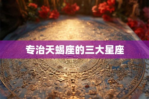 专治天蝎座的三大星座 专治天蝎座的三大星座