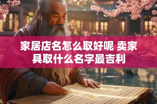 家居店名怎么取好呢 卖家具取什么名字最吉利 家居店名怎么取好呢 卖家具取什么名字最吉利