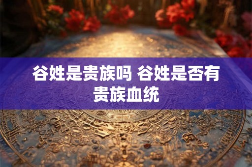 谷姓是贵族吗 谷姓是否有贵族血统