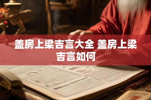盖房上梁吉言大全 盖房上梁吉言如何 盖房上梁吉言大全 盖房上梁吉言如何