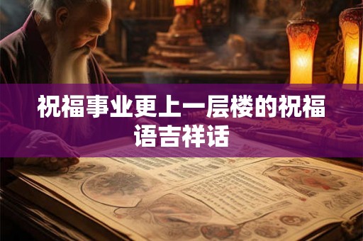 祝福事业更上一层楼的祝福语吉祥话 祝福事业更上一层楼的祝福语吉祥话