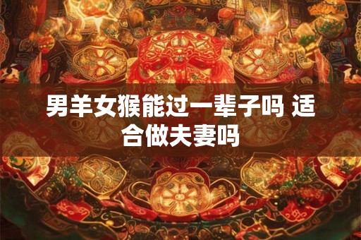 男羊女猴能过一辈子吗 适合做夫妻吗 男羊女猴能过一辈子吗 适合做夫妻吗