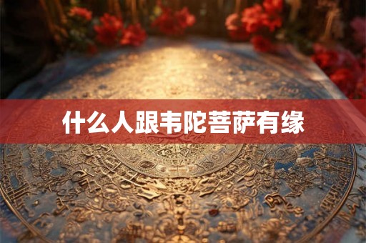 什么人跟韦陀菩萨有缘 什么人跟韦陀菩萨有缘