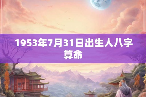 1953年7月31日出生人八字算命 1953年7月31日出生人八字算命