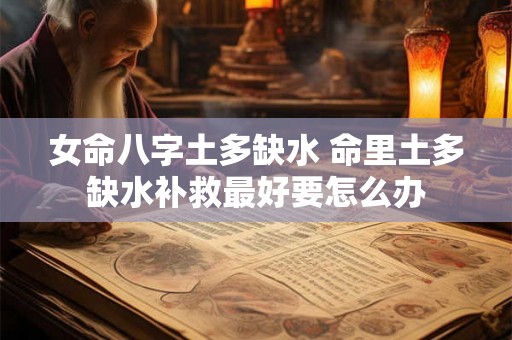 女命八字土多缺水 命里土多缺水补救最好要怎么办 女命八字土多缺水 命里土多缺水补救最好要怎么办