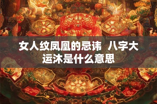 女人纹凤凰的忌讳 八字大运沐是什么意思 女人纹凤凰的忌讳 八字大运沐是什么意思