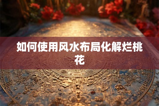 如何使用风水布局化解烂桃花 如何使用风水布局化解烂桃花
