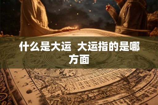 什么是大运 大运指的是哪方面 什么是大运 大运指的是哪方面
