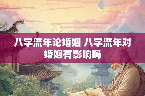 八字流年论婚姻 八字流年对婚姻有影响吗 八字流年论婚姻 八字流年对婚姻有影响吗