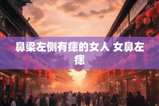 鼻梁左侧有痣的女人 女鼻左痣 鼻梁左侧有痣的女人 女鼻左痣