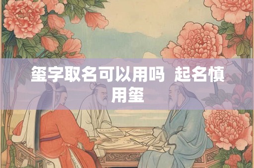 玺字取名可以用吗 起名慎用玺 玺字取名可以用吗 起名慎用玺